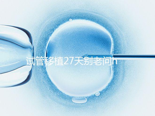 試管移植27天別老問hcg多少正常！也要看孕囊大小是否達標