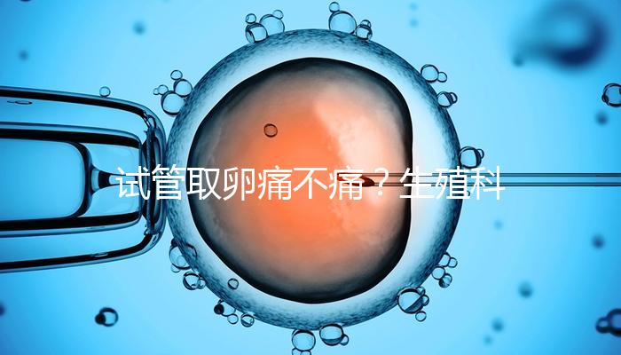 試管取卵痛不痛？生殖科醫(yī)生告訴你答案！