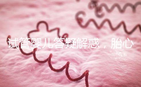 試管嬰兒答疑解惑，胎心胎芽出現了為什么還會胎停？