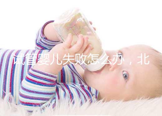 試管嬰兒失敗怎么辦，北京輔助生殖中心哪個好？