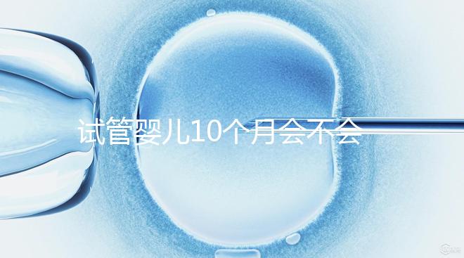 試管嬰兒10個(gè)月會(huì)不會(huì)胎停、畸形過來瞧,早知原因早預(yù)防