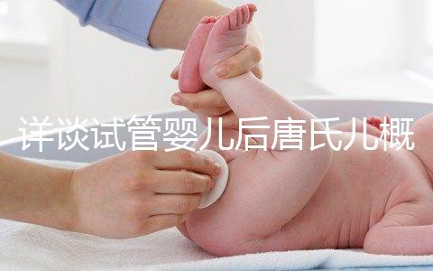 詳談試管嬰兒后唐氏兒概率，成都醫(yī)院費用良心