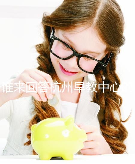 誰來回答杭州早教中心的收費標(biāo)準(zhǔn)和前十名?你關(guān)心的都有答案