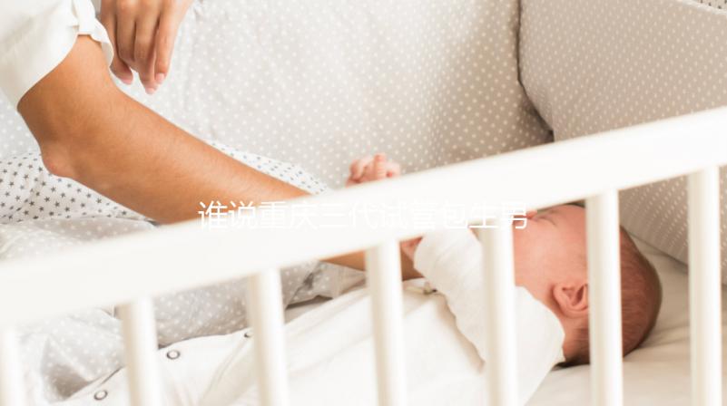 誰說重慶三代試管包生男孩價(jià)格一樣，生殖醫(yī)院揭露真相