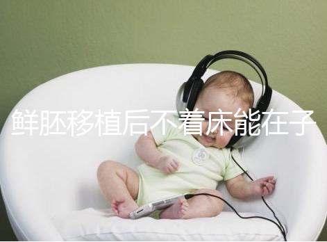 鮮胚移植后不著床能在子宮活幾天,有這3大預告已死亡