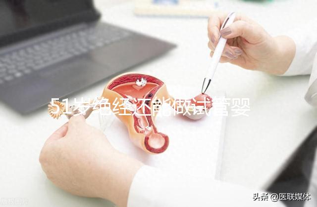 51歲絕經還能做試管嬰兒嗎？更多的人還在“掙扎”