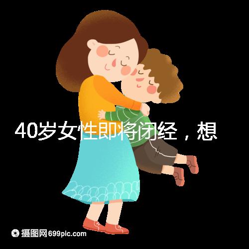40歲女性即將閉經(jīng),想要懷孕選對策略很關(guān)鍵
