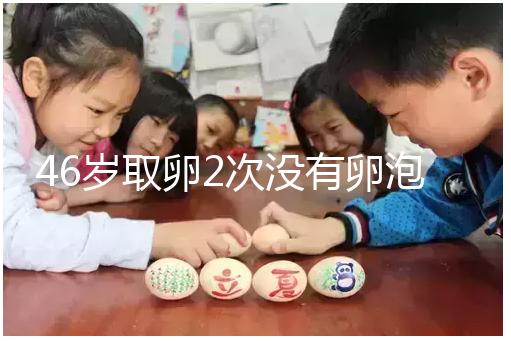 46歲取卵2次沒有卵泡怎么辦看這，要不要攢胚胎一文說清