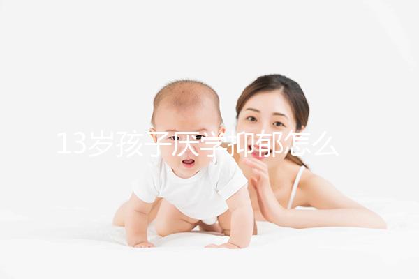 13歲孩子厭學(xué)抑郁怎么辦分人，體驗(yàn)工作辛苦非通用良方