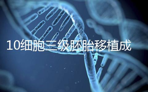 10細(xì)胞三級(jí)胚胎移植成功率多少看情況，身體好最快6天著床
