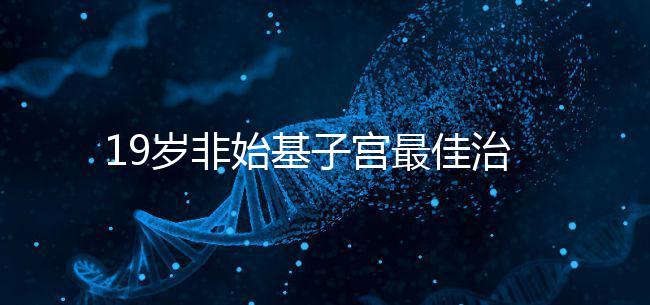 19歲非始基子宮最佳治療年齡!看看什么時候做手術合適