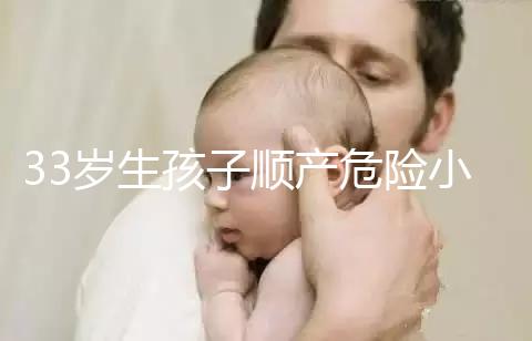 33歲生孩子順產危險小、恢復好，前提：頭位胎兒小于八斤
