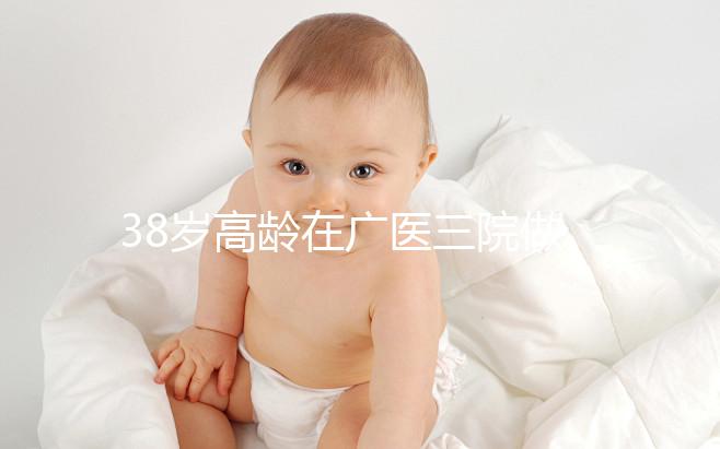 38歲高齡在廣醫三院做試管嬰兒的成功率多少，準備多少錢？