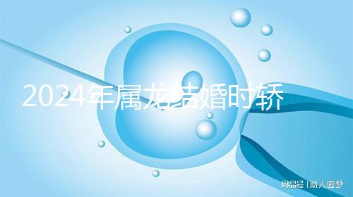 2024年屬龍結婚時轎防什么屬相戳,遇到屬蛇人真犯沖