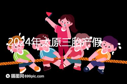 2024年太原三胎產(chǎn)假日數(shù)清單，專家：每多生一個(gè)增加...