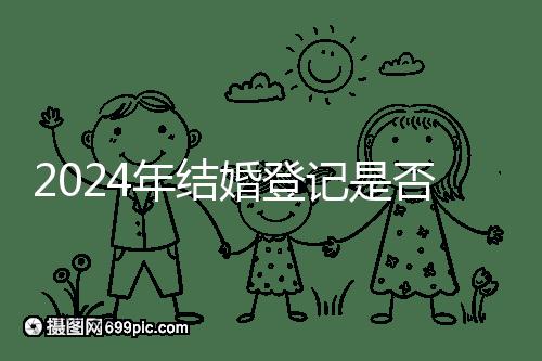 2024年結(jié)婚登記是否必須在戶口所在地查看，你得到了嗎？