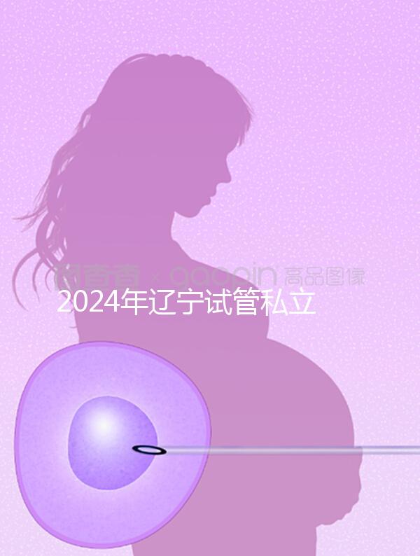 2024年遼寧試管私立醫院排名前十，沈陽精華霸榜前三