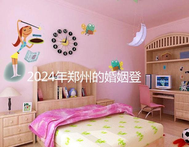 2024年鄭州的婚姻登記流程還沒有建成，需要預約了解嗎？