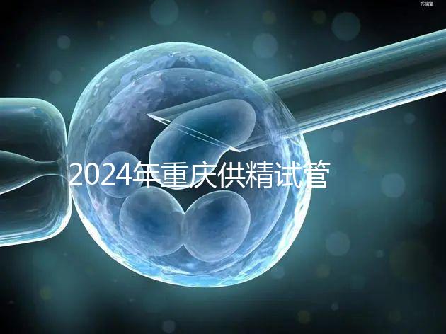2024年重慶供精試管嬰兒費用詳細說明，醫保報銷能否說明