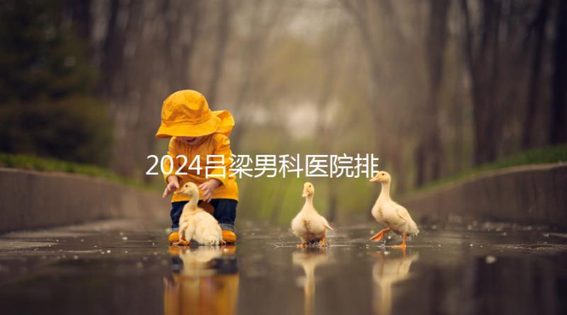 2024呂梁男科醫院排名榜發布！這家三甲機構排名第一