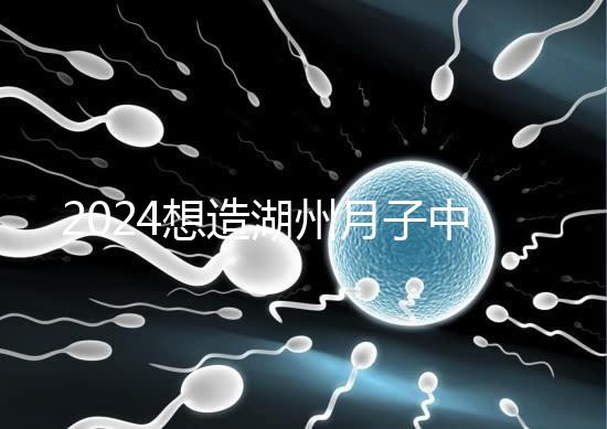 2024想造湖州月子中心哪個好戳,榜單一設備好醫生專業