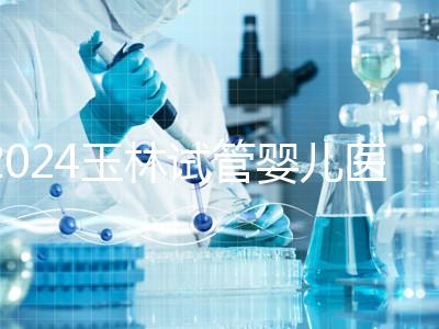 2024玉林試管嬰兒醫(yī)院排行盤點,玉林婦幼助孕成功率還不錯