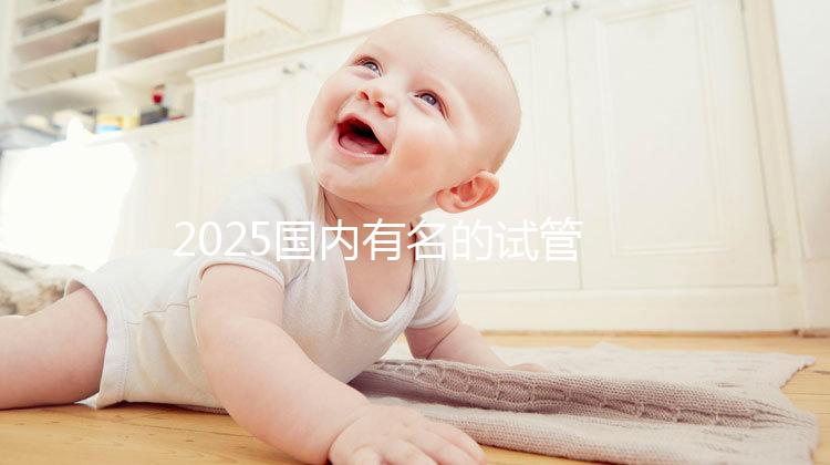 2025國內有名的試管嬰兒醫院排名分享，匯總前十家！