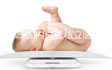 2025國(guó)內(nèi)試管私立醫(yī)院排名盤點(diǎn)，哪家好看完就知道